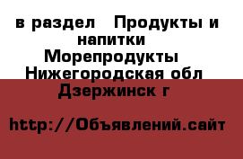  в раздел : Продукты и напитки » Морепродукты . Нижегородская обл.,Дзержинск г.